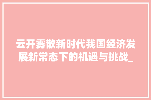 云开雾散新时代我国经济发展新常态下的机遇与挑战_云开雾散的四字词语意思