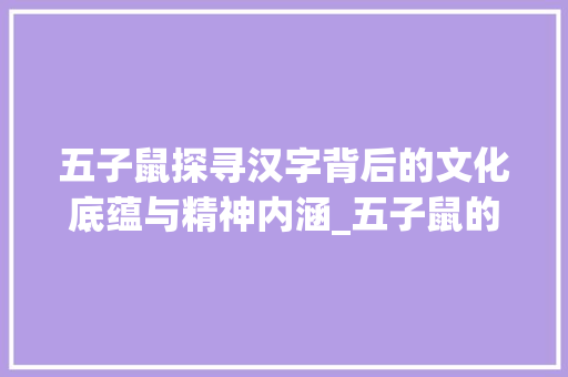 五子鼠探寻汉字背后的文化底蕴与精神内涵_五子鼠的字是什么意思 成语大全