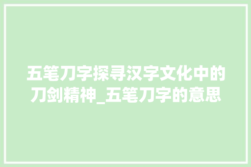 五笔刀字探寻汉字文化中的刀剑精神_五笔刀字的意思是什么