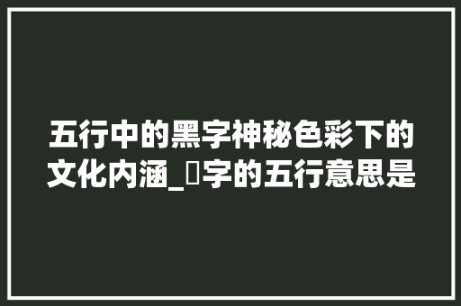 五行中的黑字神秘色彩下的文化内涵_黒字的五行意思是啥