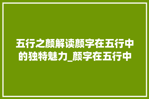 五行之颜解读颜字在五行中的独特魅力_颜字在五行中的意思 工作总结
