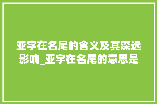 亚字在名尾的含义及其深远影响_亚字在名尾的意思是什么 合同范本