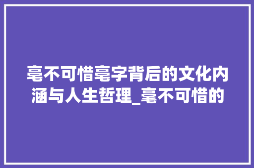 亳不可惜亳字背后的文化内涵与人生哲理_毫不可惜的亳字什么意思 合同范本