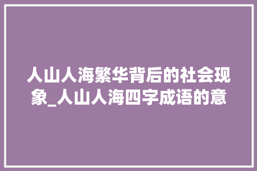 人山人海繁华背后的社会现象_人山人海四字成语的意思
