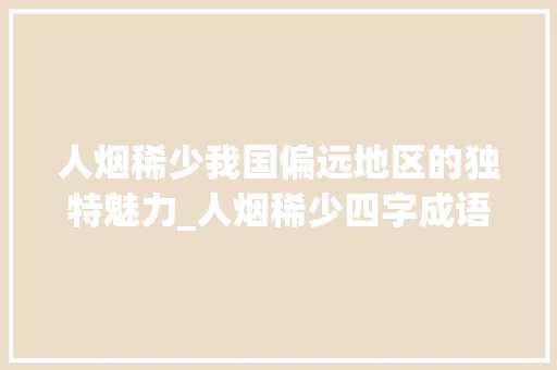 人烟稀少我国偏远地区的独特魅力_人烟稀少四字成语的意思 合同范本