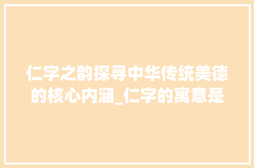 仁字之韵探寻中华传统美德的核心内涵_仁字的寓意是什么意思啊 工作计划