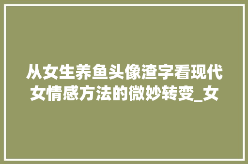从女生养鱼头像渣字看现代女情感方法的微妙转变_女生养鱼头像渣字的意思