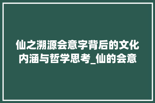 仙之溯源会意字背后的文化内涵与哲学思考_仙的会意字是什么意思