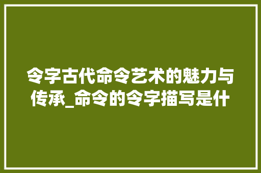 令字古代命令艺术的魅力与传承_命令的令字描写是什么意思