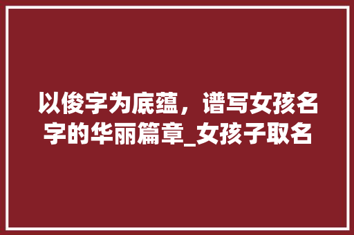 以俊字为底蕴，谱写女孩名字的华丽篇章_女孩子取名带俊字的意思