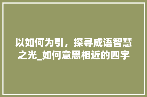 以如何为引，探寻成语智慧之光_如何意思相近的四字成语