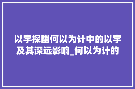 以字探幽何以为计中的以字及其深远影响_何以为计的以字什么意思