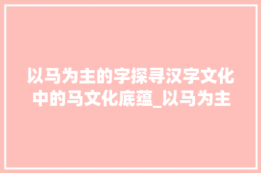 以马为主的字探寻汉字文化中的马文化底蕴_以马为主的字有什么意思