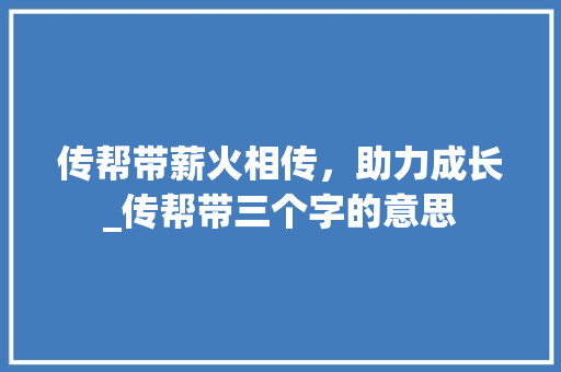 传帮带薪火相传，助力成长_传帮带三个字的意思