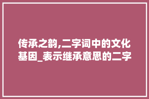 传承之韵,二字词中的文化基因_表示继承意思的二字词