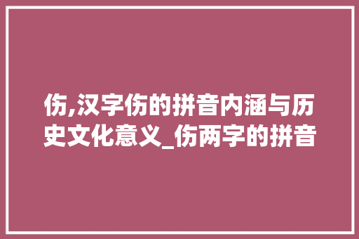 伤,汉字伤的拼音内涵与历史文化意义_伤两字的拼音是什么意思