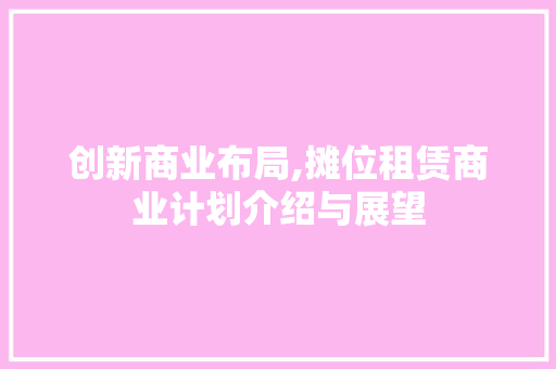 创新商业布局,摊位租赁商业计划介绍与展望