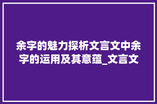 余字的魅力探析文言文中余字的运用及其意蕴_文言文余字的意思和例句