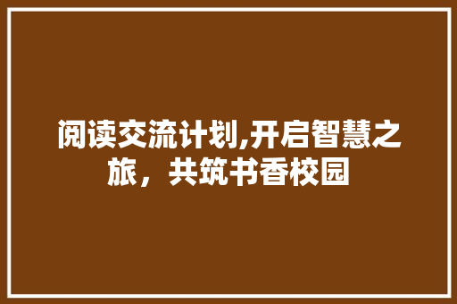 阅读交流计划,开启智慧之旅，共筑书香校园