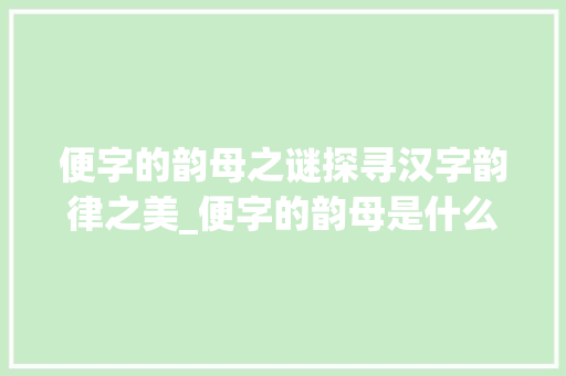 便字的韵母之谜探寻汉字韵律之美_便字的韵母是什么意思呀