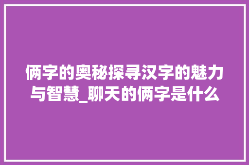 俩字的奥秘探寻汉字的魅力与智慧_聊天的俩字是什么意思呀