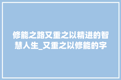 修能之路又重之以精进的智慧人生_又重之以修能的字的意思