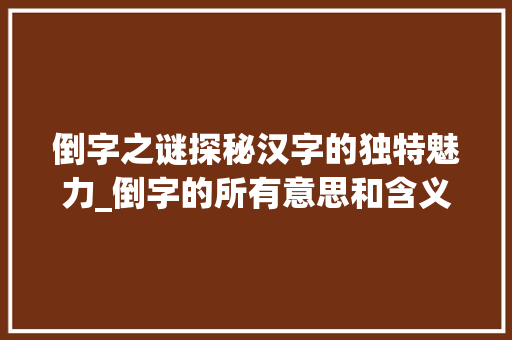倒字之谜探秘汉字的独特魅力_倒字的所有意思和含义