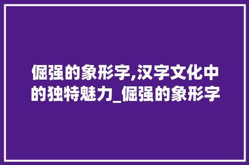 倔强的象形字,汉字文化中的独特魅力_倔强的象形字是什么意思