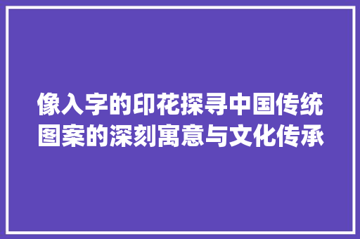 像入字的印花探寻中国传统图案的深刻寓意与文化传承_像入字的印花是什么意思 国学经典