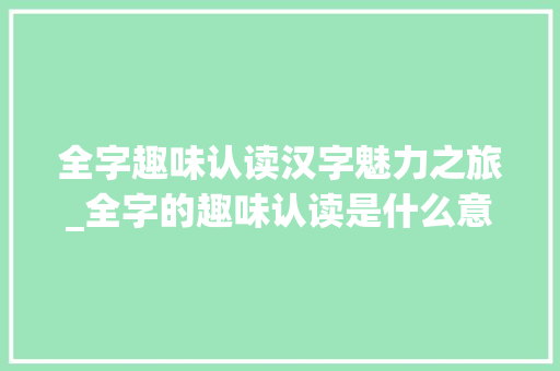 全字趣味认读汉字魅力之旅_全字的趣味认读是什么意思