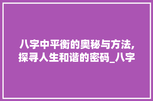 八字中平衡的奥秘与方法,探寻人生和谐的密码_八字中平衡的意思和方法