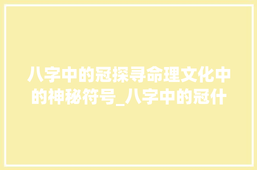 八字中的冠探寻命理文化中的神秘符号_八字中的冠什么意思