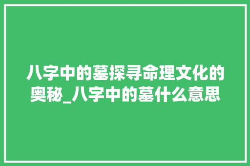 八字中的墓探寻命理文化的奥秘_八字中的墓什么意思