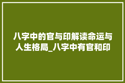 八字中的官与印解读命运与人生格局_八字中有官和印的意思