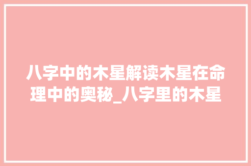 八字中的木星解读木星在命理中的奥秘_八字里的木星是啥意思