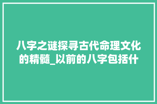 八字之谜探寻古代命理文化的精髓_以前的八字包括什么意思