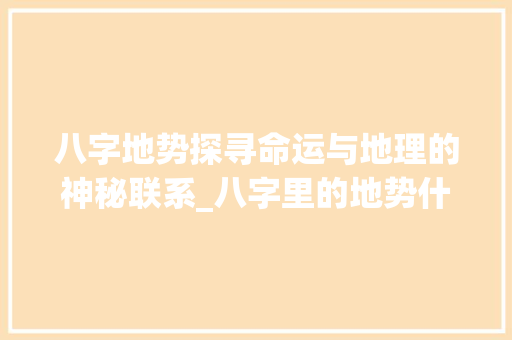 八字地势探寻命运与地理的神秘联系_八字里的地势什么意思