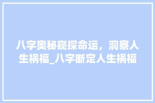 八字奥秘窥探命运，洞察人生祸福_八字断定人生祸福的意思
