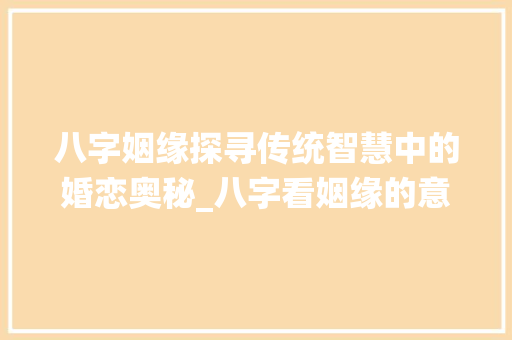 八字姻缘探寻传统智慧中的婚恋奥秘_八字看姻缘的意思是什么