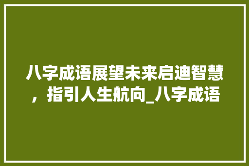 八字成语展望未来启迪智慧，指引人生航向_八字成语展望未来的意思