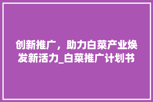 创新推广，助力白菜产业焕发新活力_白菜推广计划书详细介绍