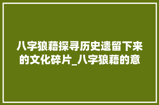 八字狼藉探寻历史遗留下来的文化碎片_八字狼藉的意思是什么呢