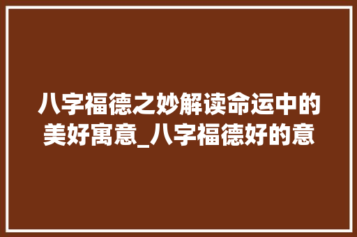 八字福德之妙解读命运中的美好寓意_八字福德好的意思有哪些