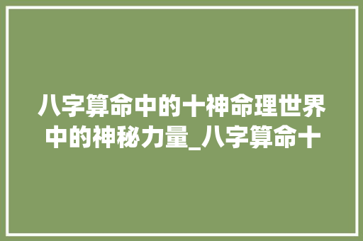 八字算命中的十神命理世界中的神秘力量_八字算命十神的意思解释