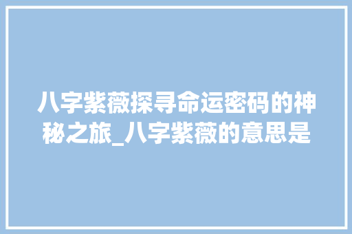 八字紫薇探寻命运密码的神秘之旅_八字紫薇的意思是什么呢