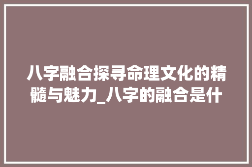 八字融合探寻命理文化的精髓与魅力_八字的融合是什么意思
