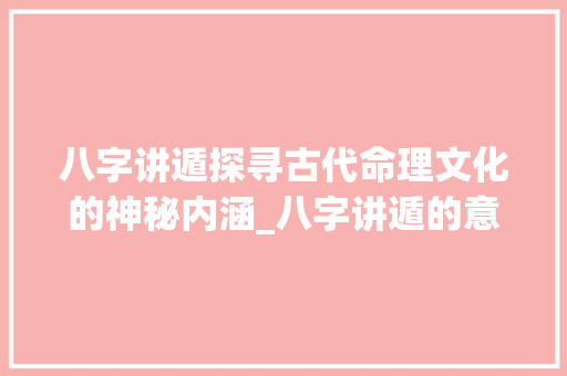 八字讲遁探寻古代命理文化的神秘内涵_八字讲遁的意思是什么