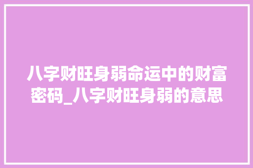 八字财旺身弱命运中的财富密码_八字财旺身弱的意思