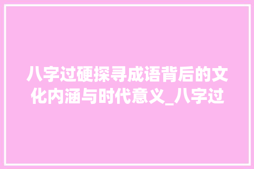 八字过硬探寻成语背后的文化内涵与时代意义_八字过硬是太大的意思么