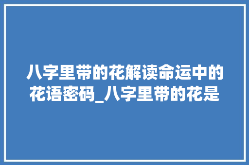 八字里带的花解读命运中的花语密码_八字里带的花是啥意思